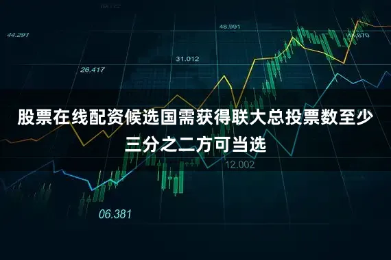股票在线配资候选国需获得联大总投票数至少三分之二方可当选
