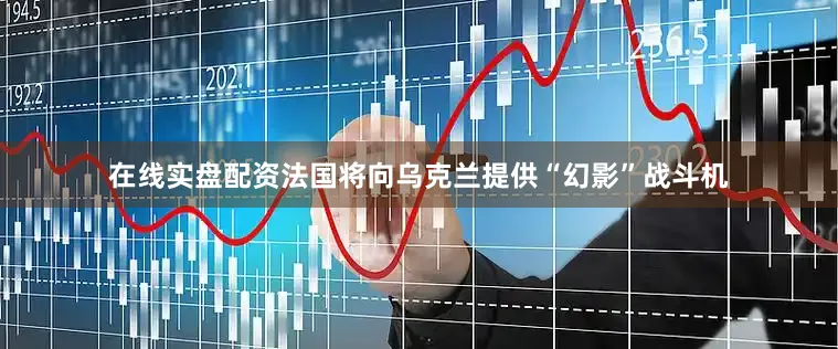 在线实盘配资法国将向乌克兰提供“幻影”战斗机