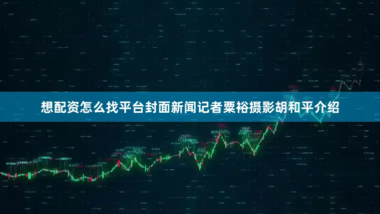 想配资怎么找平台封面新闻记者粟裕摄影胡和平介绍