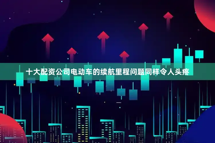 十大配资公司电动车的续航里程问题同样令人头疼