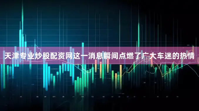 天津专业炒股配资网这一消息瞬间点燃了广大车迷的热情