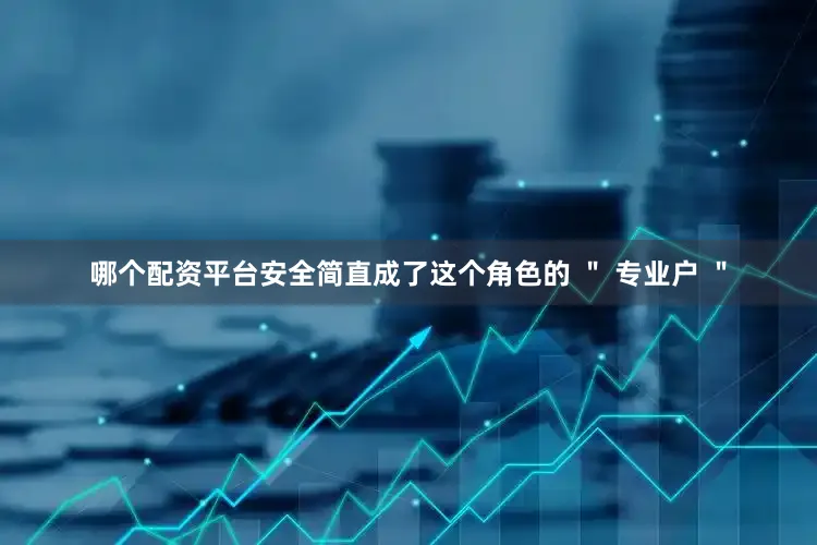 哪个配资平台安全简直成了这个角色的 ＂ 专业户 ＂