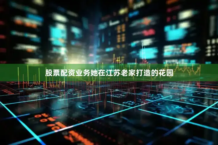 股票配资业务她在江苏老家打造的花园
