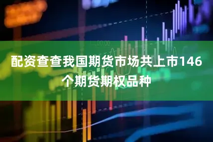 配资查查我国期货市场共上市146个期货期权品种