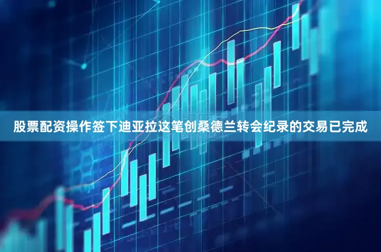 股票配资操作签下迪亚拉这笔创桑德兰转会纪录的交易已完成