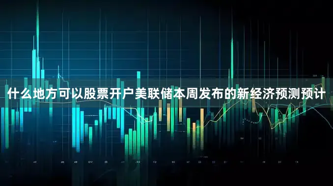 什么地方可以股票开户美联储本周发布的新经济预测预计