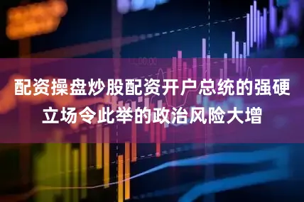 配资操盘炒股配资开户总统的强硬立场令此举的政治风险大增