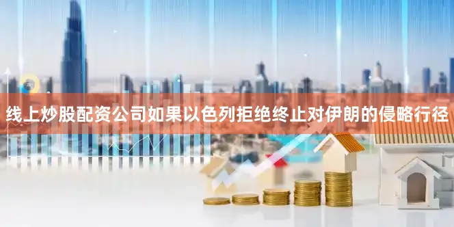 线上炒股配资公司如果以色列拒绝终止对伊朗的侵略行径