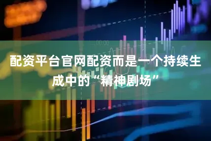 配资平台官网配资而是一个持续生成中的“精神剧场”