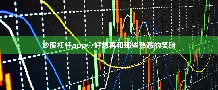 炒股杠杆app○好想再和那些熟悉的笑脸