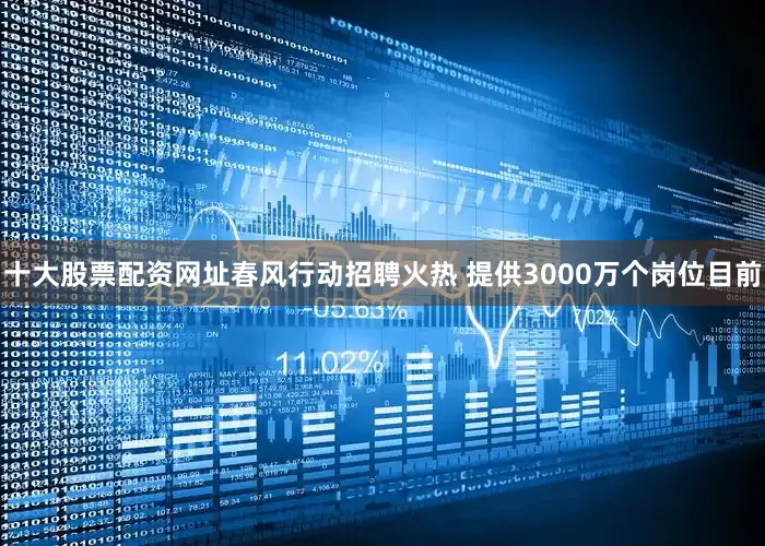十大股票配资网址　　春风行动招聘火热 提供3000万个岗位　　目前