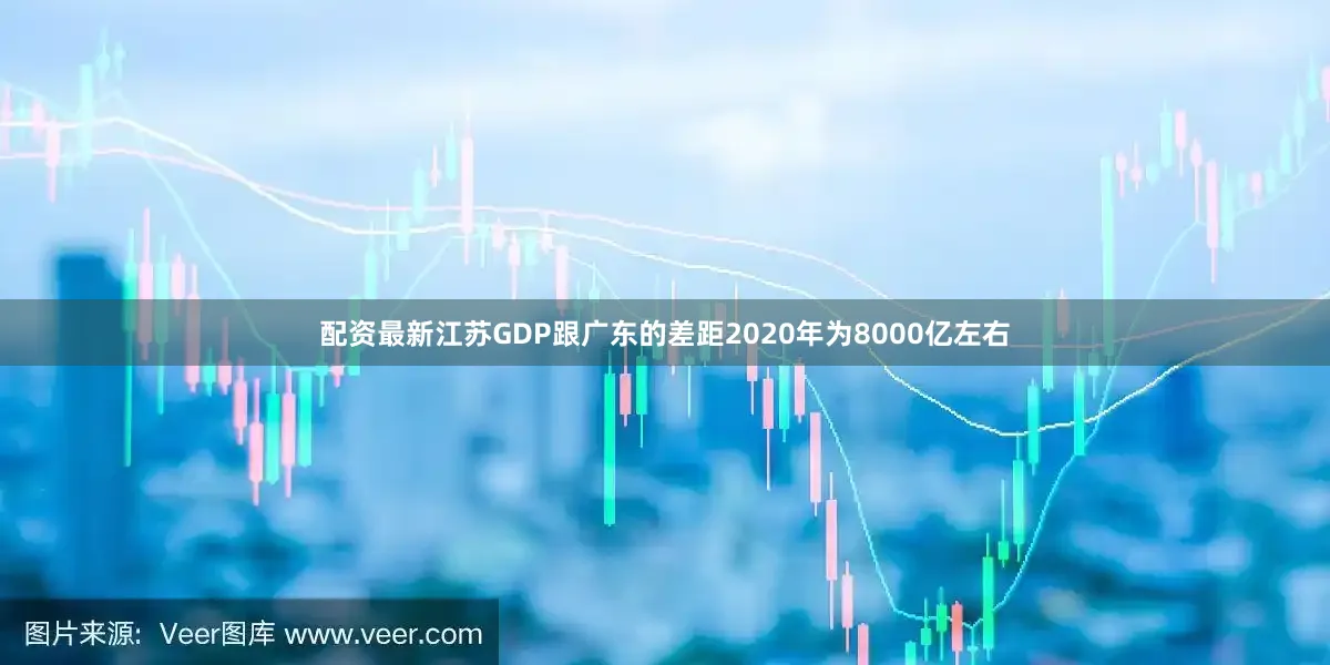 配资最新江苏GDP跟广东的差距2020年为8000亿左右
