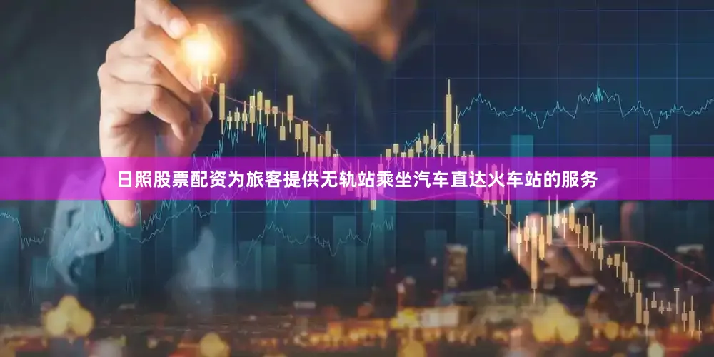 日照股票配资为旅客提供无轨站乘坐汽车直达火车站的服务