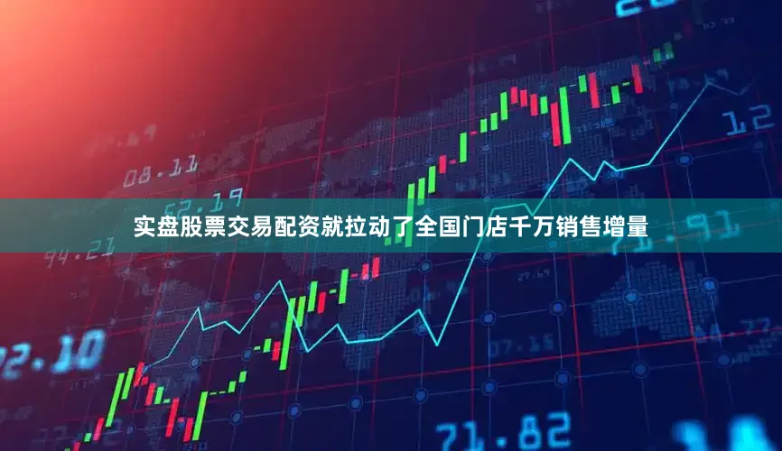 实盘股票交易配资就拉动了全国门店千万销售增量