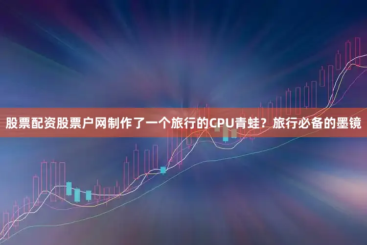 股票配资股票户网制作了一个旅行的CPU青蛙？旅行必备的墨镜