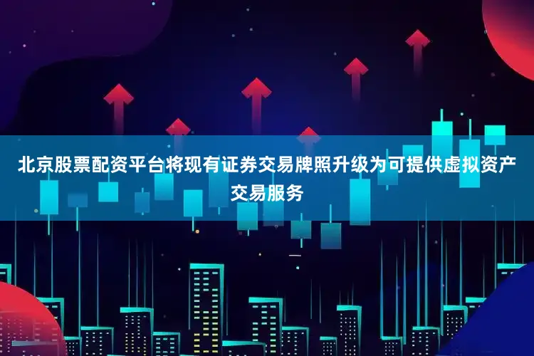 北京股票配资平台将现有证券交易牌照升级为可提供虚拟资产交易服务