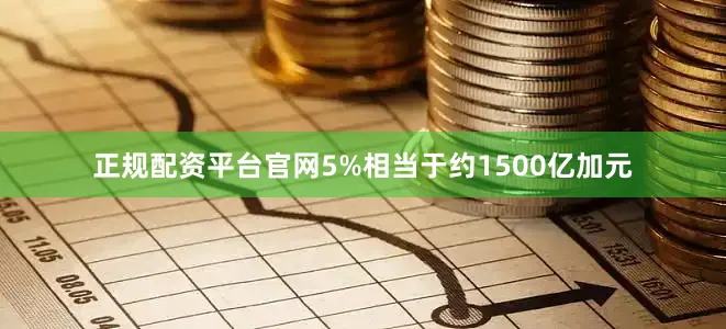 正规配资平台官网5%相当于约1500亿加元