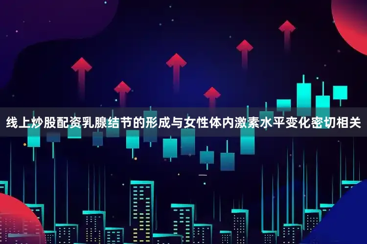 线上炒股配资乳腺结节的形成与女性体内激素水平变化密切相关