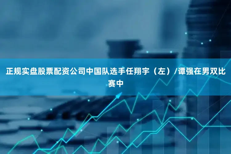 正规实盘股票配资公司中国队选手任翔宇（左）/谭强在男双比赛中