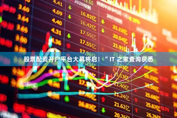股票配资开户平台大幕将启！＂IT 之家查询获悉