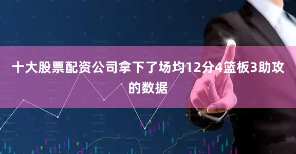 十大股票配资公司拿下了场均12分4篮板3助攻的数据