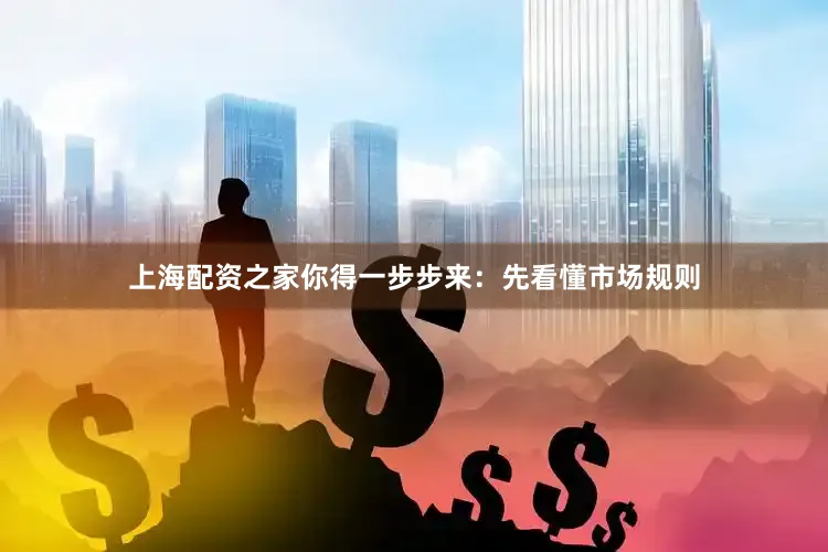 上海配资之家你得一步步来：先看懂市场规则