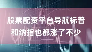 股票配资平台导航标普和纳指也都涨了不少