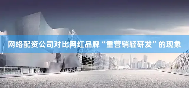 网络配资公司对比网红品牌“重营销轻研发”的现象