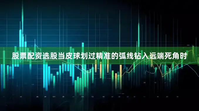 股票配资选股当皮球划过精准的弧线钻入远端死角时