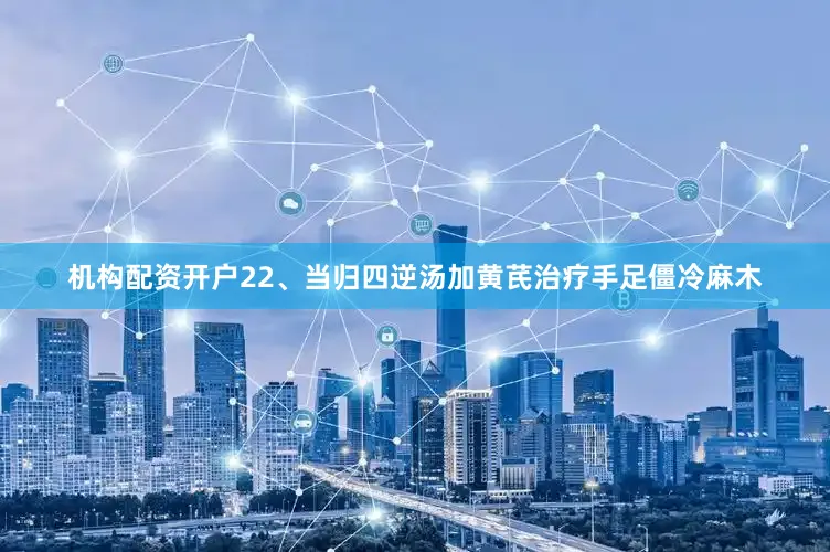 机构配资开户22、当归四逆汤加黄芪治疗手足僵冷麻木