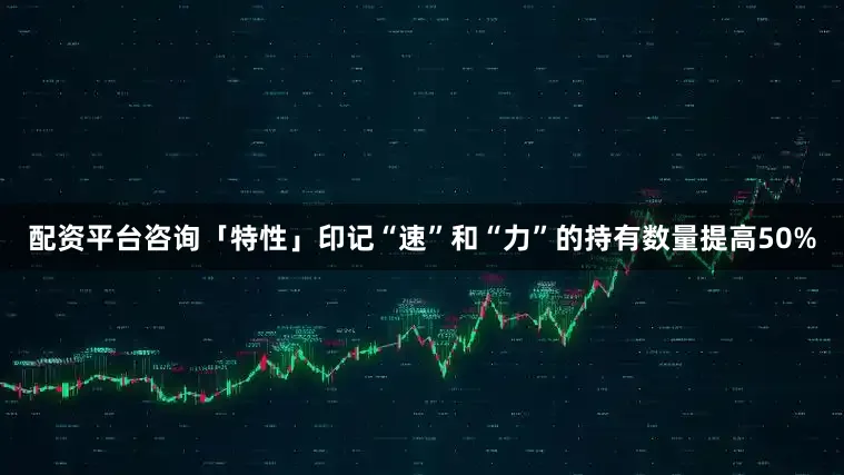 配资平台咨询「特性」印记“速”和“力”的持有数量提高50%