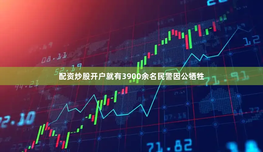 配资炒股开户就有3900余名民警因公牺牲