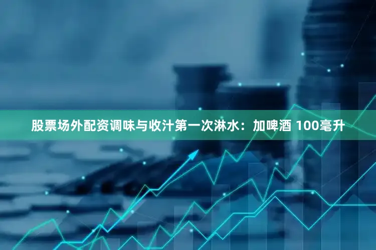 股票场外配资调味与收汁第一次淋水：加啤酒 100毫升