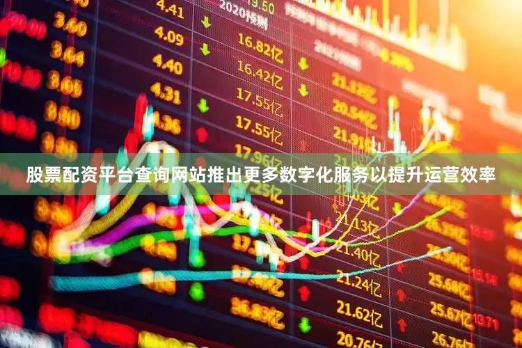 股票配资平台查询网站推出更多数字化服务以提升运营效率
