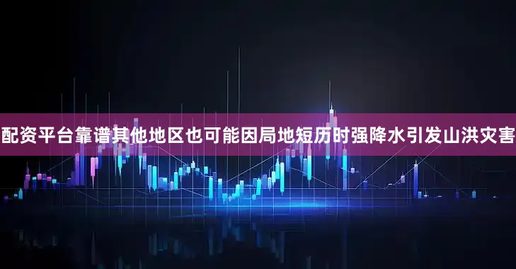 配资平台靠谱其他地区也可能因局地短历时强降水引发山洪灾害
