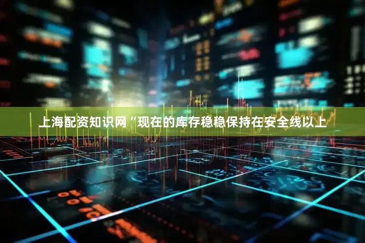 上海配资知识网“现在的库存稳稳保持在安全线以上