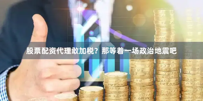 股票配资代理敢加税？那等着一场政治地震吧