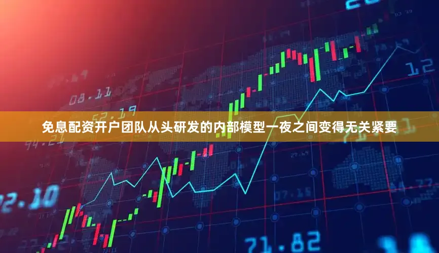 免息配资开户团队从头研发的内部模型一夜之间变得无关紧要