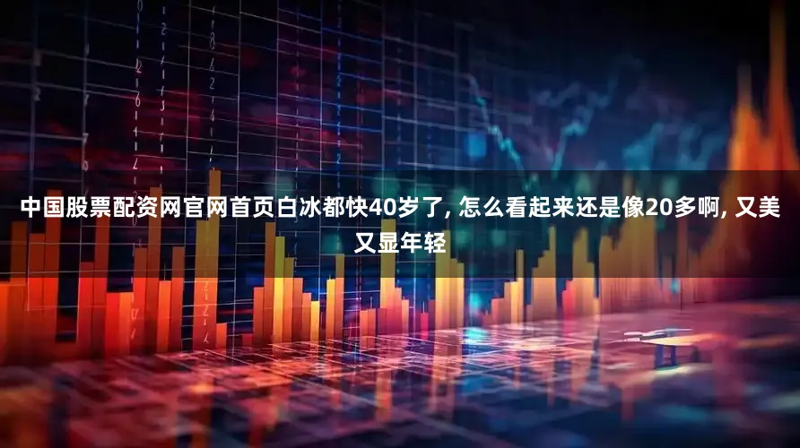 中国股票配资网官网首页白冰都快40岁了, 怎么看起来还是像20多啊, 又美又显年轻