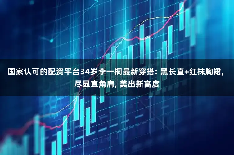 国家认可的配资平台34岁李一桐最新穿搭: 黑长直+红抹胸裙, 尽显直角肩, 美出新高度