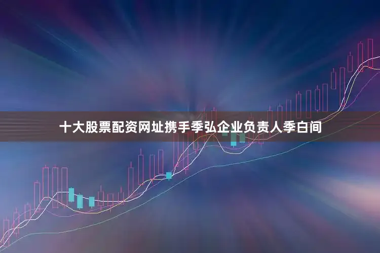 十大股票配资网址携手季弘企业负责人季白间