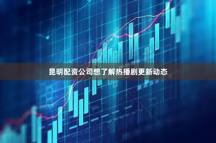 昆明配资公司想了解热播剧更新动态