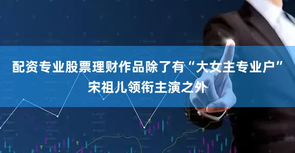 配资专业股票理财作品除了有“大女主专业户”宋祖儿领衔主演之外
