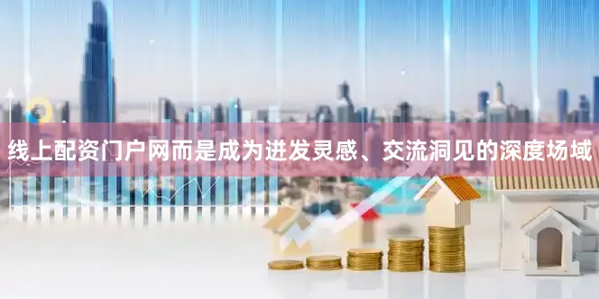 线上配资门户网而是成为迸发灵感、交流洞见的深度场域