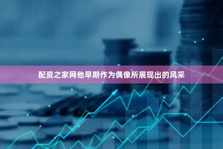 配资之家网他早期作为偶像所展现出的风采