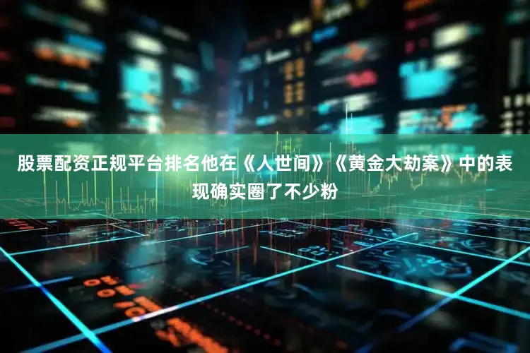 股票配资正规平台排名他在《人世间》《黄金大劫案》中的表现确实圈了不少粉