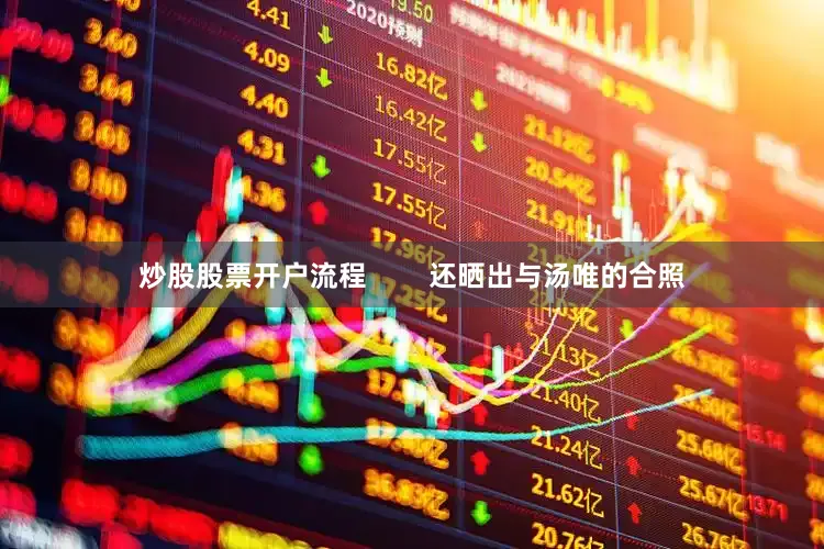 炒股股票开户流程        还晒出与汤唯的合照