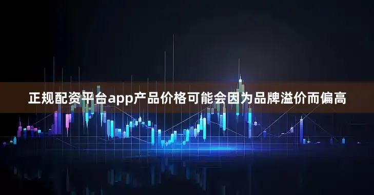 正规配资平台app产品价格可能会因为品牌溢价而偏高