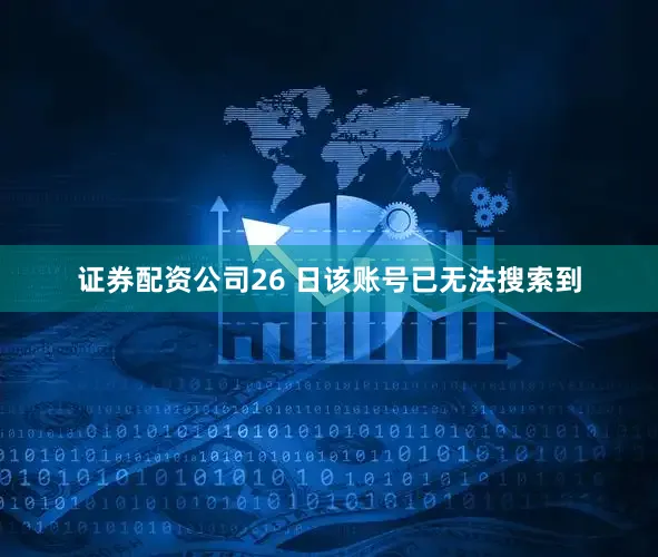 证券配资公司26 日该账号已无法搜索到