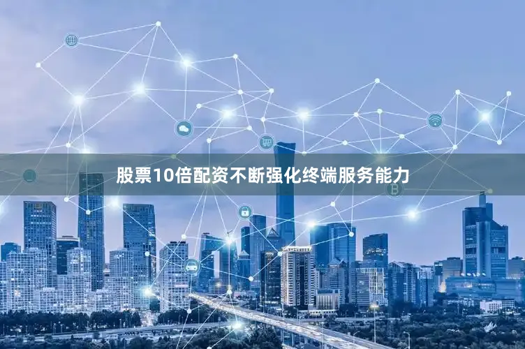 股票10倍配资不断强化终端服务能力
